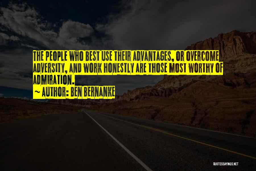 Ben Bernanke Quotes: The People Who Best Use Their Advantages, Or Overcome Adversity, And Work Honestly Are Those Most Worthy Of Admiration.