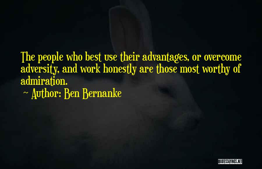 Ben Bernanke Quotes: The People Who Best Use Their Advantages, Or Overcome Adversity, And Work Honestly Are Those Most Worthy Of Admiration.