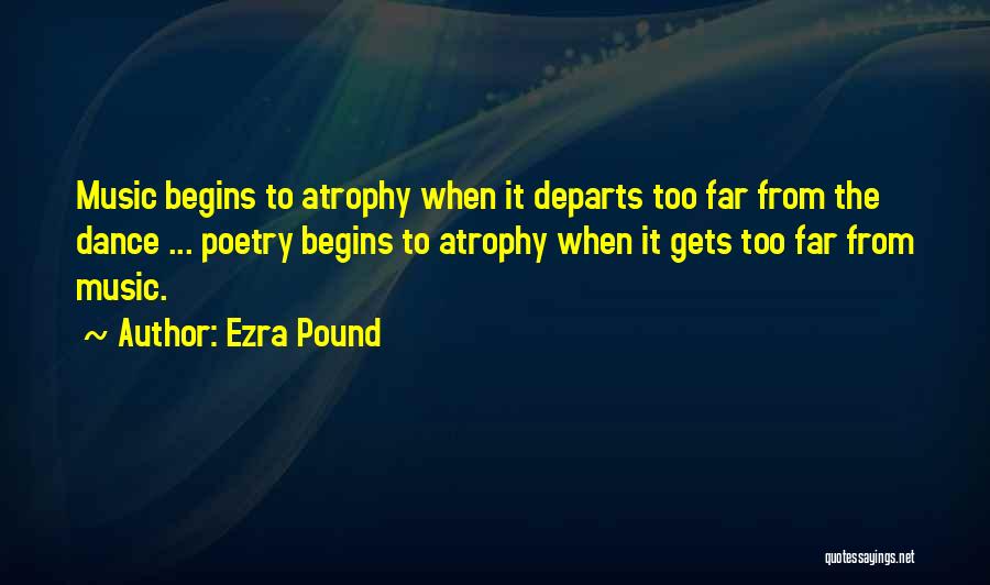 Ezra Pound Quotes: Music Begins To Atrophy When It Departs Too Far From The Dance ... Poetry Begins To Atrophy When It Gets