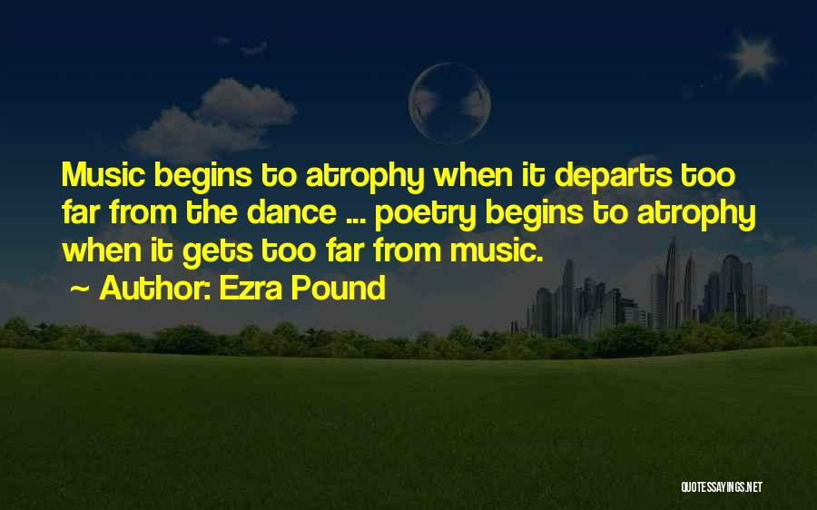 Ezra Pound Quotes: Music Begins To Atrophy When It Departs Too Far From The Dance ... Poetry Begins To Atrophy When It Gets
