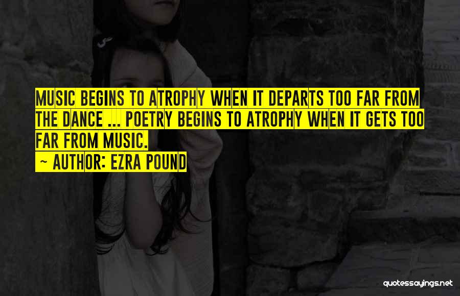 Ezra Pound Quotes: Music Begins To Atrophy When It Departs Too Far From The Dance ... Poetry Begins To Atrophy When It Gets