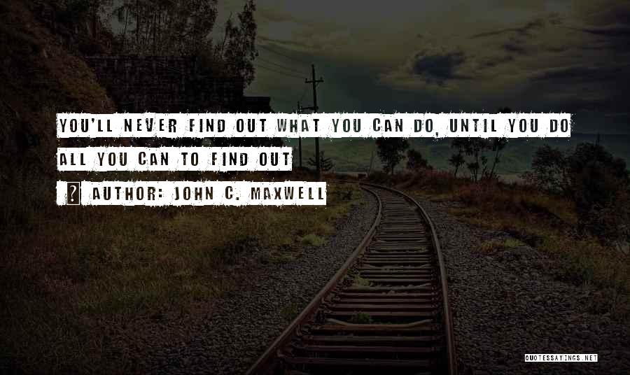 John C. Maxwell Quotes: You'll Never Find Out What You Can Do, Until You Do All You Can To Find Out