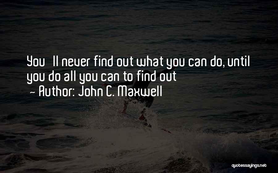 John C. Maxwell Quotes: You'll Never Find Out What You Can Do, Until You Do All You Can To Find Out