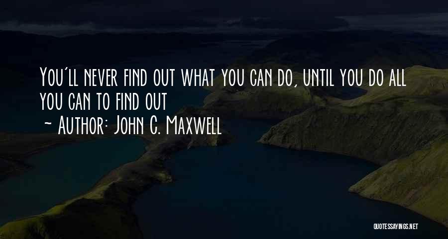 John C. Maxwell Quotes: You'll Never Find Out What You Can Do, Until You Do All You Can To Find Out