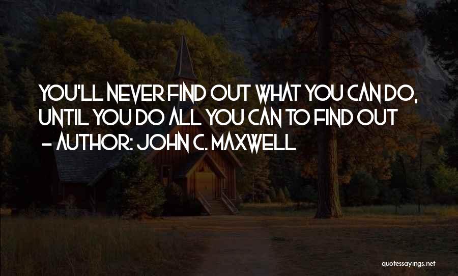 John C. Maxwell Quotes: You'll Never Find Out What You Can Do, Until You Do All You Can To Find Out