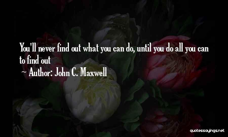John C. Maxwell Quotes: You'll Never Find Out What You Can Do, Until You Do All You Can To Find Out