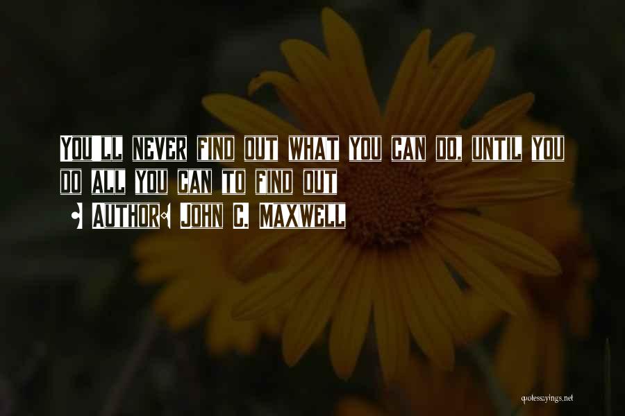 John C. Maxwell Quotes: You'll Never Find Out What You Can Do, Until You Do All You Can To Find Out