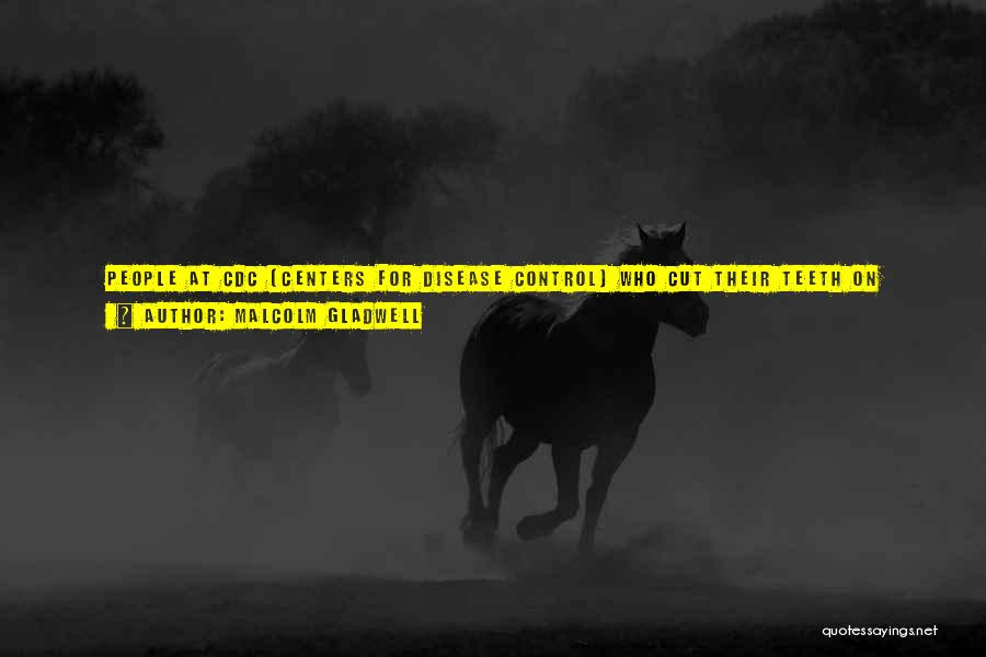 Malcolm Gladwell Quotes: People At Cdc [centers For Disease Control] Who Cut Their Teeth On Diseases Over The Last 10 Years Have Started
