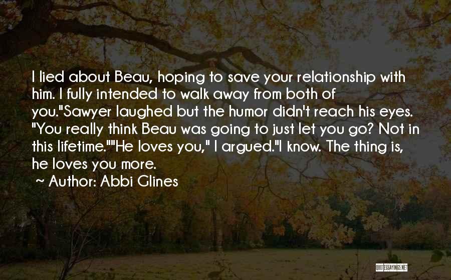 Abbi Glines Quotes: I Lied About Beau, Hoping To Save Your Relationship With Him. I Fully Intended To Walk Away From Both Of