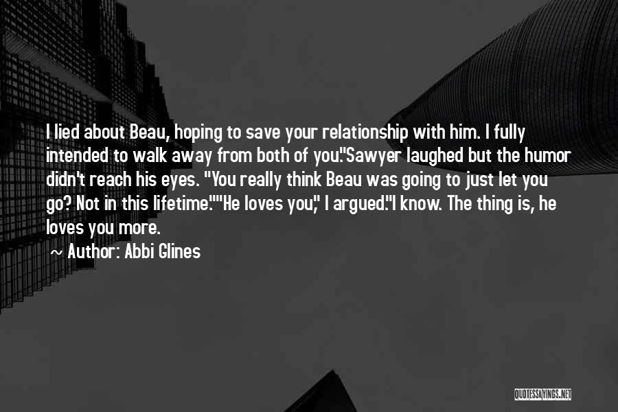 Abbi Glines Quotes: I Lied About Beau, Hoping To Save Your Relationship With Him. I Fully Intended To Walk Away From Both Of