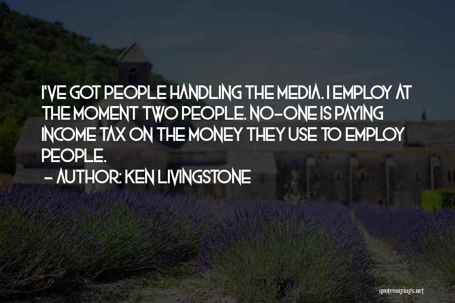 Ken Livingstone Quotes: I've Got People Handling The Media. I Employ At The Moment Two People. No-one Is Paying Income Tax On The