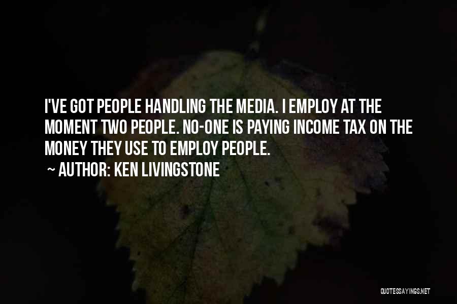 Ken Livingstone Quotes: I've Got People Handling The Media. I Employ At The Moment Two People. No-one Is Paying Income Tax On The