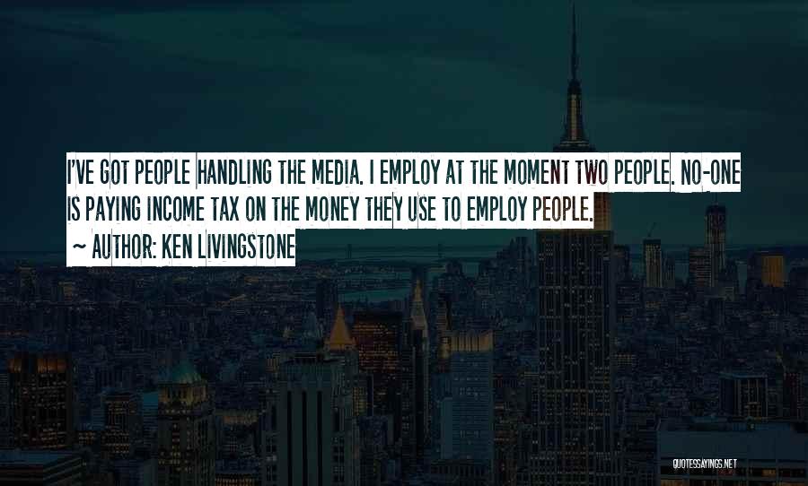 Ken Livingstone Quotes: I've Got People Handling The Media. I Employ At The Moment Two People. No-one Is Paying Income Tax On The