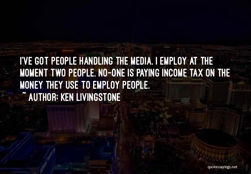 Ken Livingstone Quotes: I've Got People Handling The Media. I Employ At The Moment Two People. No-one Is Paying Income Tax On The