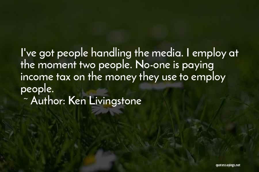 Ken Livingstone Quotes: I've Got People Handling The Media. I Employ At The Moment Two People. No-one Is Paying Income Tax On The