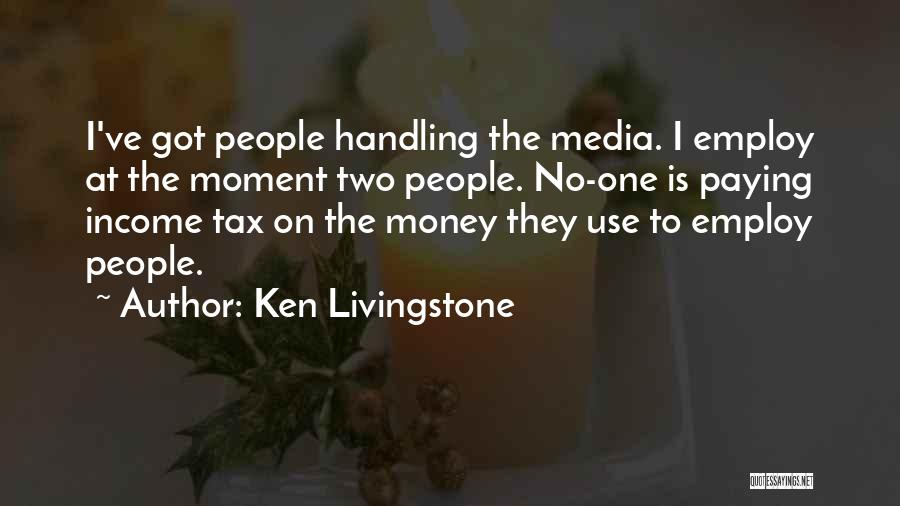 Ken Livingstone Quotes: I've Got People Handling The Media. I Employ At The Moment Two People. No-one Is Paying Income Tax On The