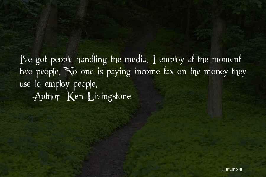 Ken Livingstone Quotes: I've Got People Handling The Media. I Employ At The Moment Two People. No-one Is Paying Income Tax On The