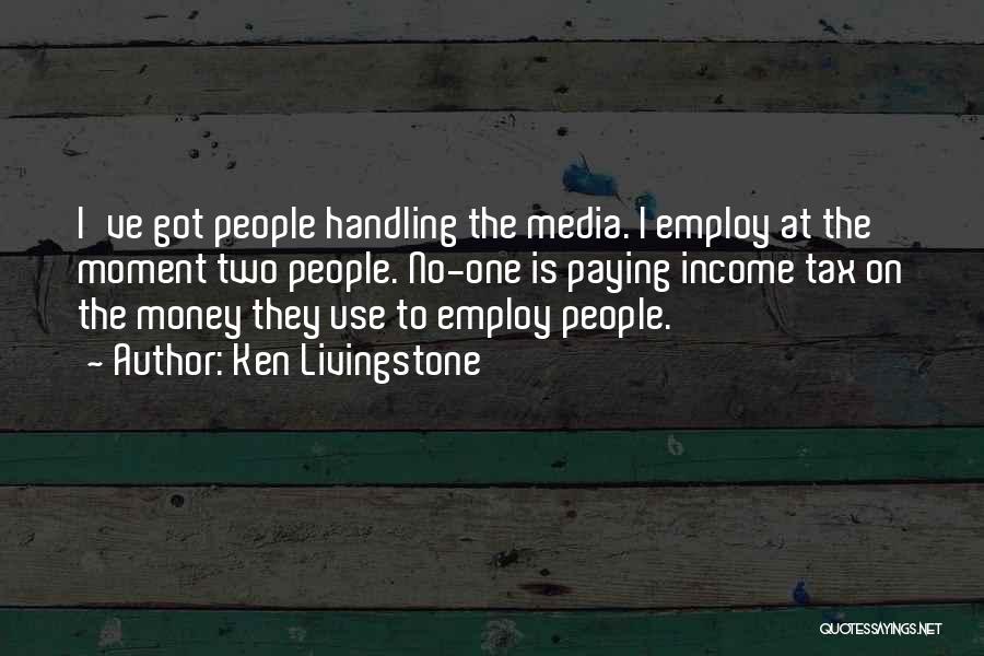 Ken Livingstone Quotes: I've Got People Handling The Media. I Employ At The Moment Two People. No-one Is Paying Income Tax On The