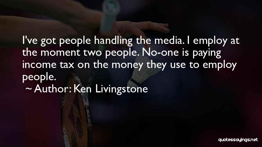 Ken Livingstone Quotes: I've Got People Handling The Media. I Employ At The Moment Two People. No-one Is Paying Income Tax On The