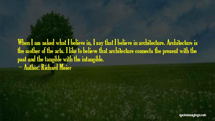 Richard Meier Quotes: When I Am Asked What I Believe In, I Say That I Believe In Architecture. Architecture Is The Mother Of