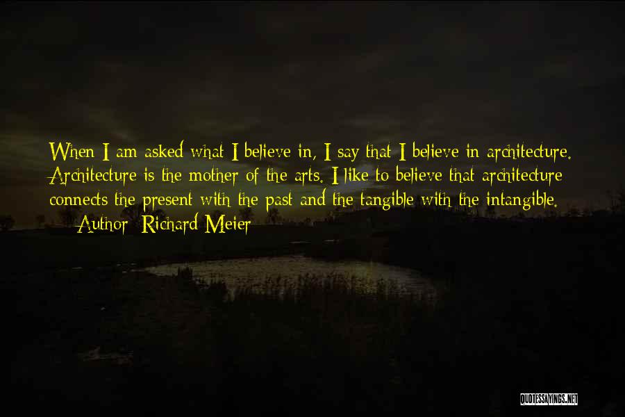 Richard Meier Quotes: When I Am Asked What I Believe In, I Say That I Believe In Architecture. Architecture Is The Mother Of