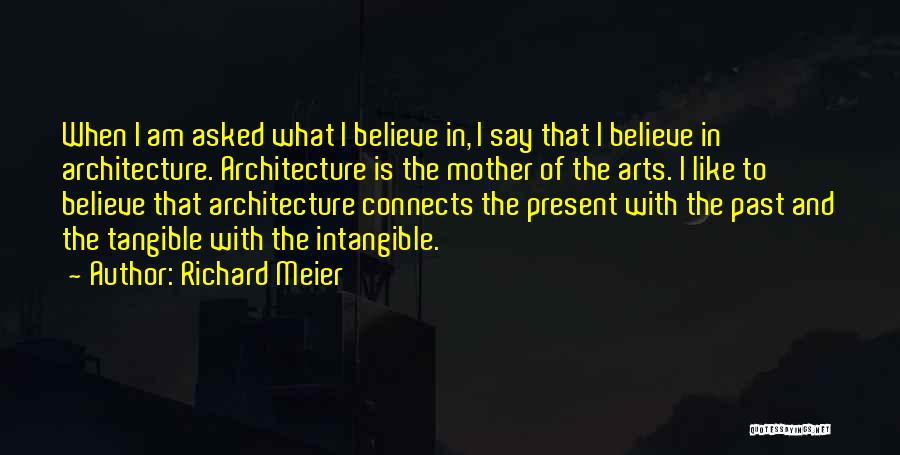 Richard Meier Quotes: When I Am Asked What I Believe In, I Say That I Believe In Architecture. Architecture Is The Mother Of