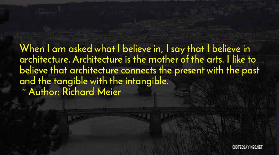 Richard Meier Quotes: When I Am Asked What I Believe In, I Say That I Believe In Architecture. Architecture Is The Mother Of