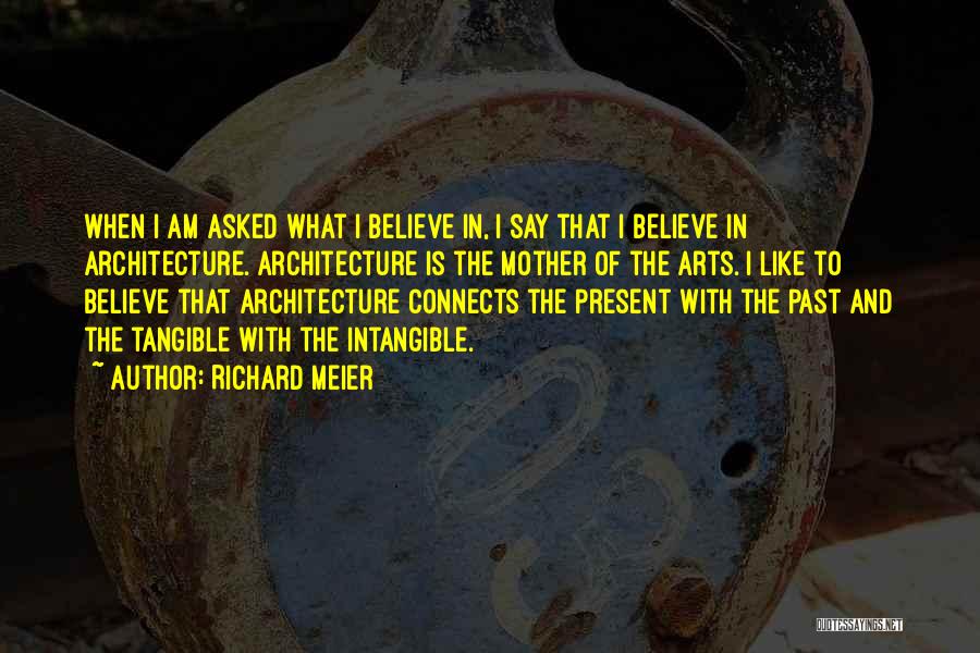 Richard Meier Quotes: When I Am Asked What I Believe In, I Say That I Believe In Architecture. Architecture Is The Mother Of