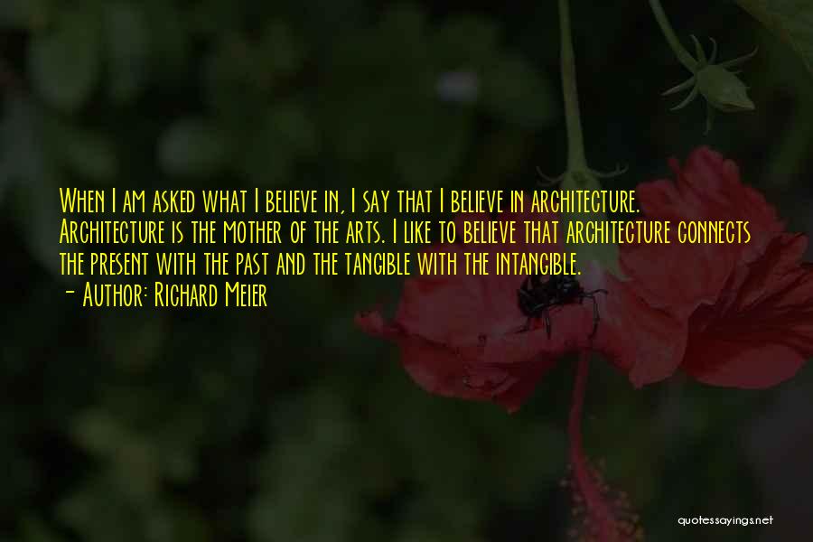 Richard Meier Quotes: When I Am Asked What I Believe In, I Say That I Believe In Architecture. Architecture Is The Mother Of