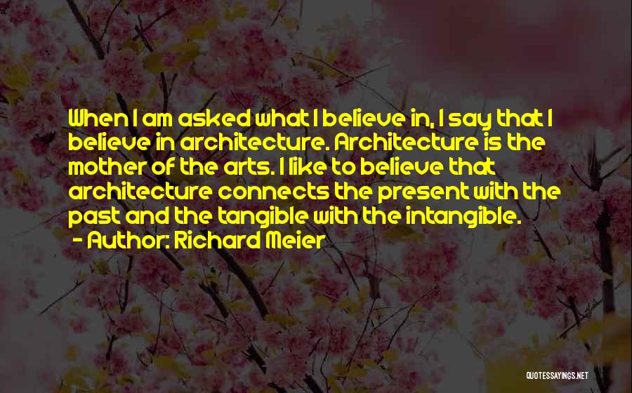Richard Meier Quotes: When I Am Asked What I Believe In, I Say That I Believe In Architecture. Architecture Is The Mother Of