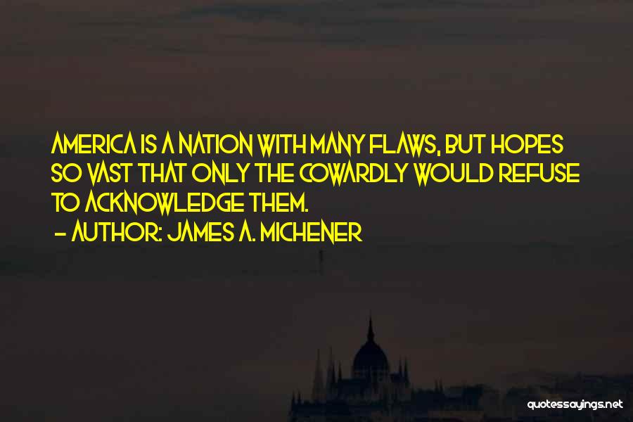 James A. Michener Quotes: America Is A Nation With Many Flaws, But Hopes So Vast That Only The Cowardly Would Refuse To Acknowledge Them.