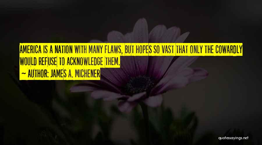 James A. Michener Quotes: America Is A Nation With Many Flaws, But Hopes So Vast That Only The Cowardly Would Refuse To Acknowledge Them.