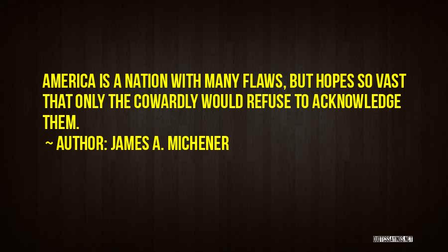 James A. Michener Quotes: America Is A Nation With Many Flaws, But Hopes So Vast That Only The Cowardly Would Refuse To Acknowledge Them.