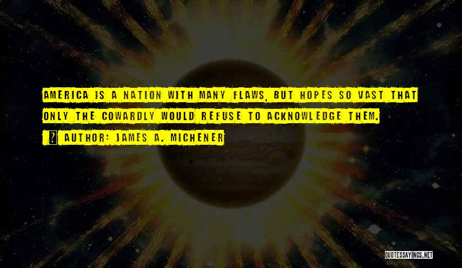 James A. Michener Quotes: America Is A Nation With Many Flaws, But Hopes So Vast That Only The Cowardly Would Refuse To Acknowledge Them.