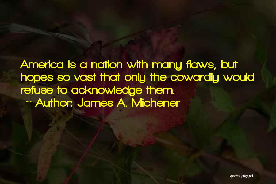 James A. Michener Quotes: America Is A Nation With Many Flaws, But Hopes So Vast That Only The Cowardly Would Refuse To Acknowledge Them.