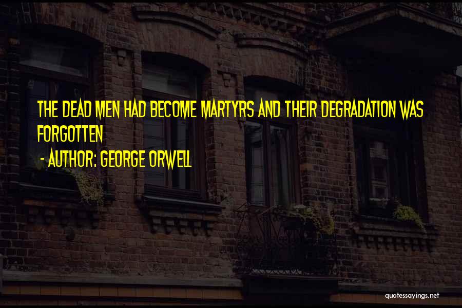 George Orwell Quotes: The Dead Men Had Become Martyrs And Their Degradation Was Forgotten