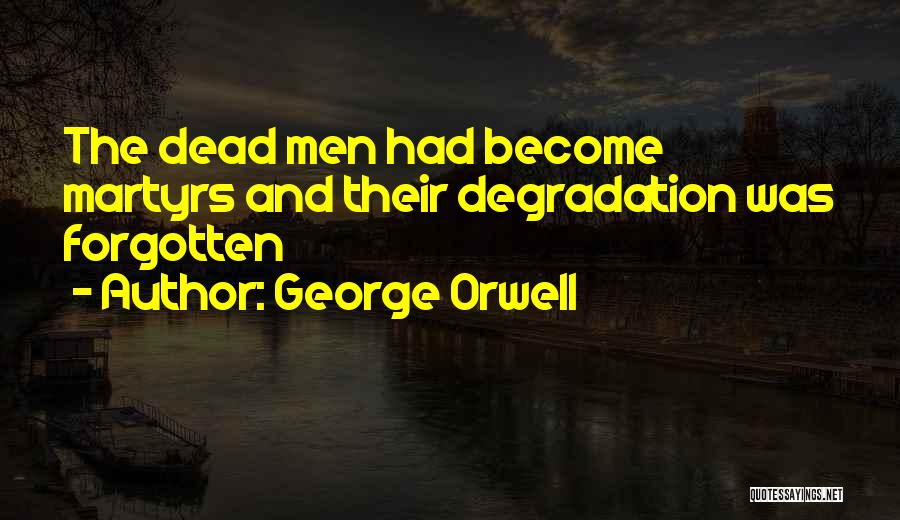 George Orwell Quotes: The Dead Men Had Become Martyrs And Their Degradation Was Forgotten