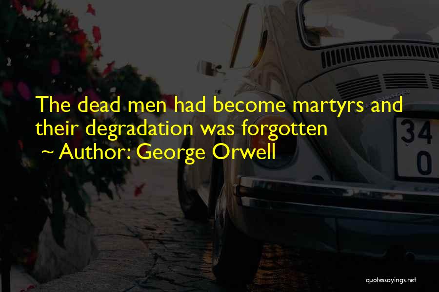 George Orwell Quotes: The Dead Men Had Become Martyrs And Their Degradation Was Forgotten