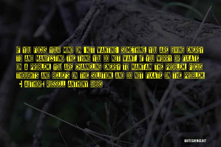 Russell Anthony Gibbs Quotes: If You Focus Your Mind On Not Wanting Something, You Are Giving Energy To And Manifesting The Thing You Do
