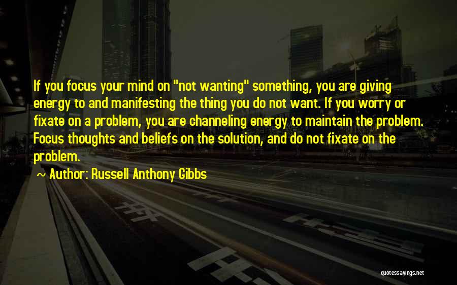 Russell Anthony Gibbs Quotes: If You Focus Your Mind On Not Wanting Something, You Are Giving Energy To And Manifesting The Thing You Do