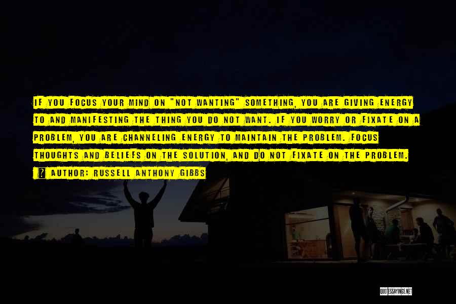Russell Anthony Gibbs Quotes: If You Focus Your Mind On Not Wanting Something, You Are Giving Energy To And Manifesting The Thing You Do