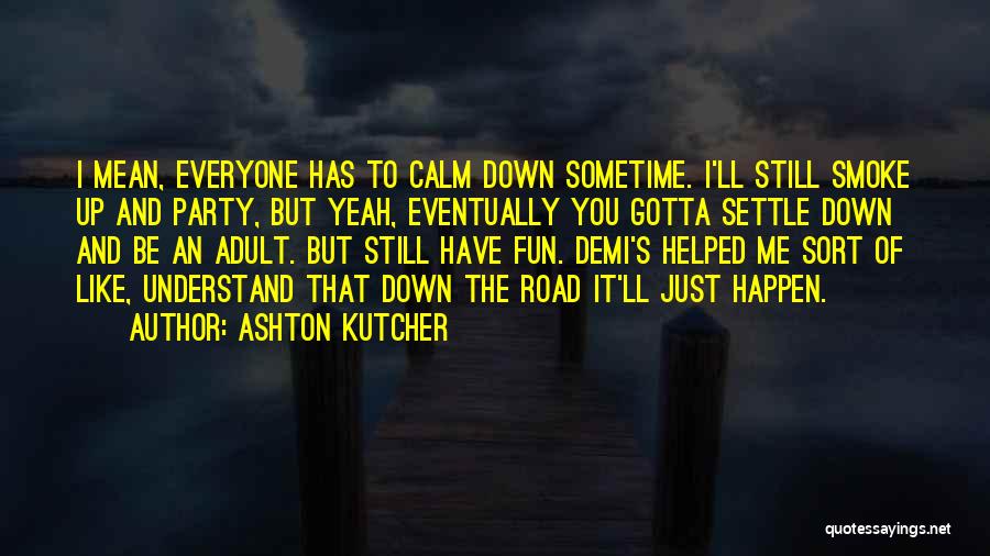 Ashton Kutcher Quotes: I Mean, Everyone Has To Calm Down Sometime. I'll Still Smoke Up And Party, But Yeah, Eventually You Gotta Settle