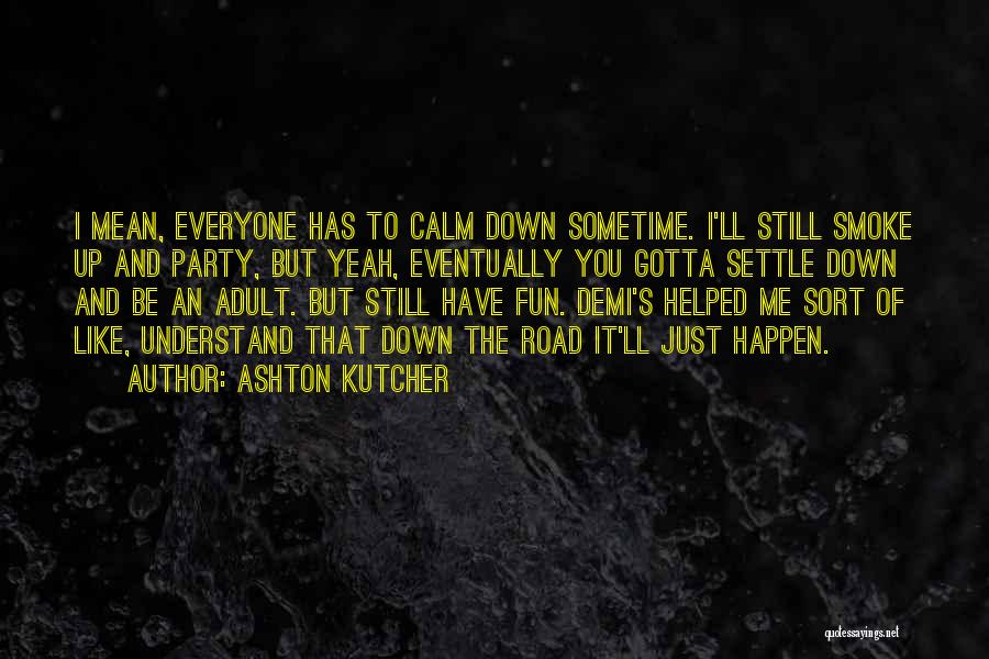 Ashton Kutcher Quotes: I Mean, Everyone Has To Calm Down Sometime. I'll Still Smoke Up And Party, But Yeah, Eventually You Gotta Settle