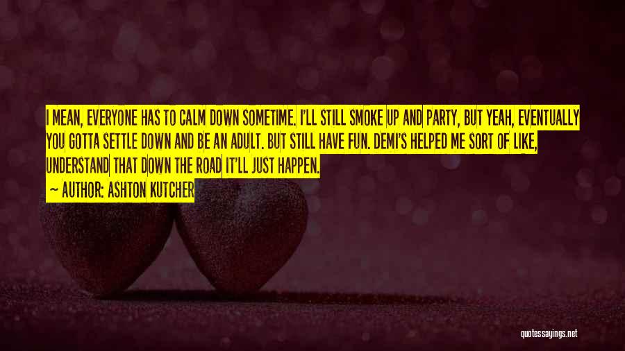 Ashton Kutcher Quotes: I Mean, Everyone Has To Calm Down Sometime. I'll Still Smoke Up And Party, But Yeah, Eventually You Gotta Settle