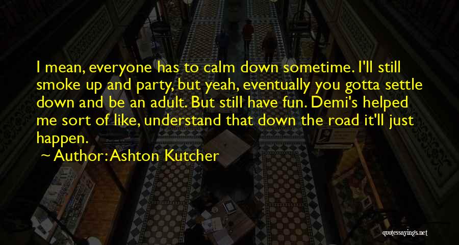 Ashton Kutcher Quotes: I Mean, Everyone Has To Calm Down Sometime. I'll Still Smoke Up And Party, But Yeah, Eventually You Gotta Settle