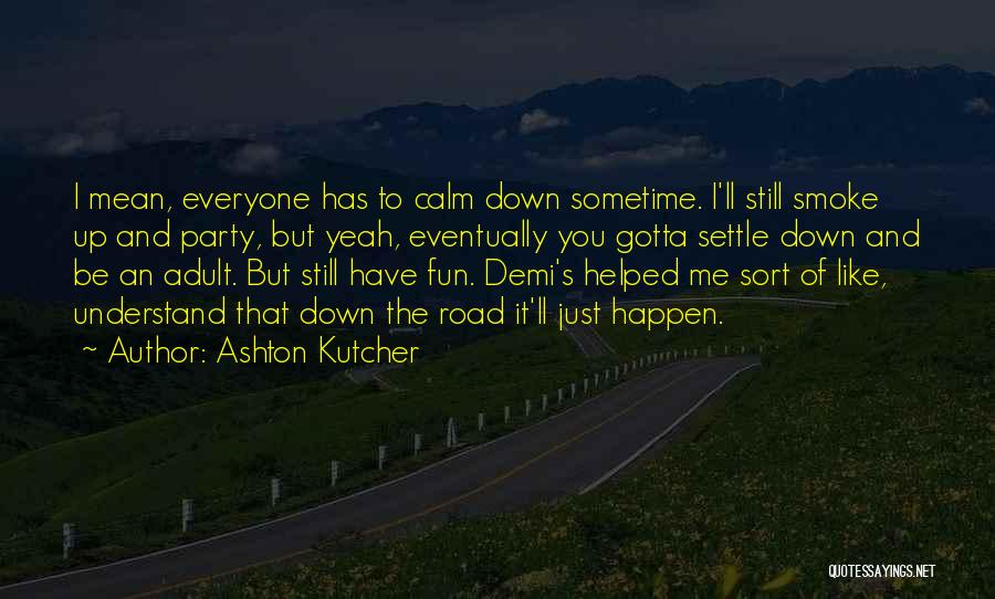 Ashton Kutcher Quotes: I Mean, Everyone Has To Calm Down Sometime. I'll Still Smoke Up And Party, But Yeah, Eventually You Gotta Settle