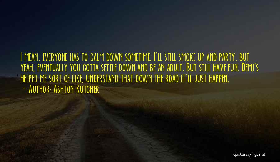 Ashton Kutcher Quotes: I Mean, Everyone Has To Calm Down Sometime. I'll Still Smoke Up And Party, But Yeah, Eventually You Gotta Settle