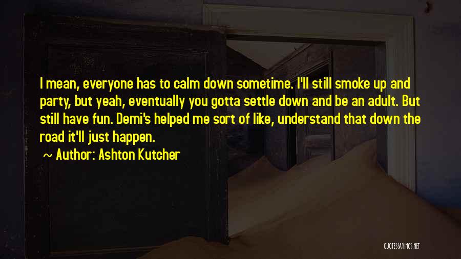 Ashton Kutcher Quotes: I Mean, Everyone Has To Calm Down Sometime. I'll Still Smoke Up And Party, But Yeah, Eventually You Gotta Settle