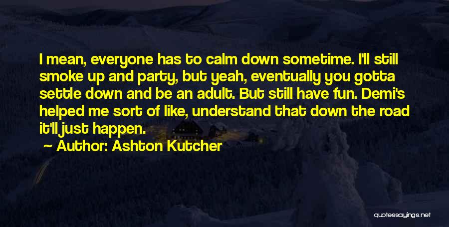 Ashton Kutcher Quotes: I Mean, Everyone Has To Calm Down Sometime. I'll Still Smoke Up And Party, But Yeah, Eventually You Gotta Settle