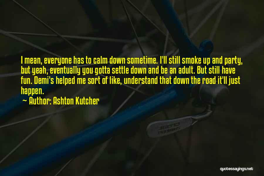 Ashton Kutcher Quotes: I Mean, Everyone Has To Calm Down Sometime. I'll Still Smoke Up And Party, But Yeah, Eventually You Gotta Settle